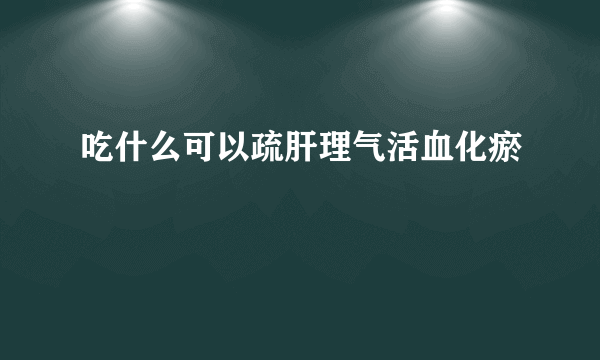 吃什么可以疏肝理气活血化瘀