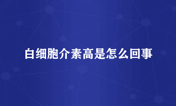 白细胞介素高是怎么回事