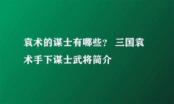 袁术的谋士有哪些？ 三国袁术手下谋士武将简介