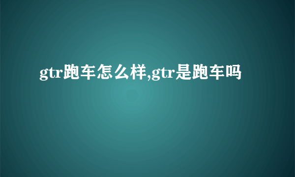 gtr跑车怎么样,gtr是跑车吗
