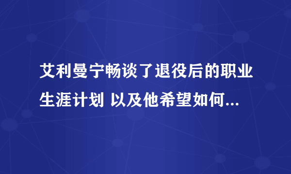 艾利曼宁畅谈了退役后的职业生涯计划 以及他希望如何与巨人队保持联系