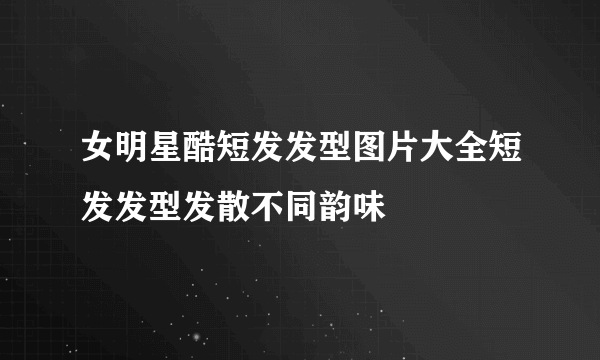 女明星酷短发发型图片大全短发发型发散不同韵味