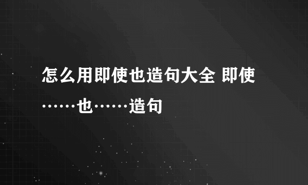 怎么用即使也造句大全 即使……也……造句