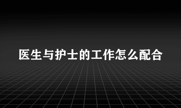 医生与护士的工作怎么配合