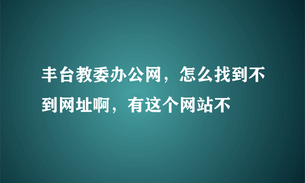 丰台教委办公网，怎么找到不到网址啊，有这个网站不