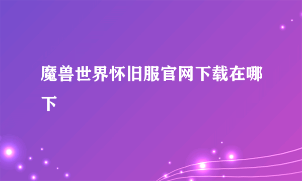 魔兽世界怀旧服官网下载在哪下