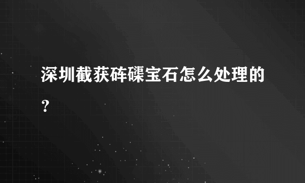 深圳截获砗磲宝石怎么处理的？