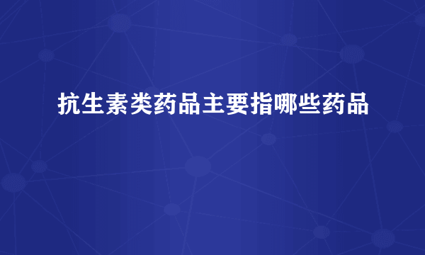抗生素类药品主要指哪些药品