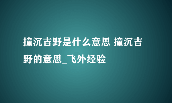 撞沉吉野是什么意思 撞沉吉野的意思_飞外经验