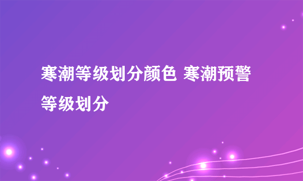 寒潮等级划分颜色 寒潮预警等级划分