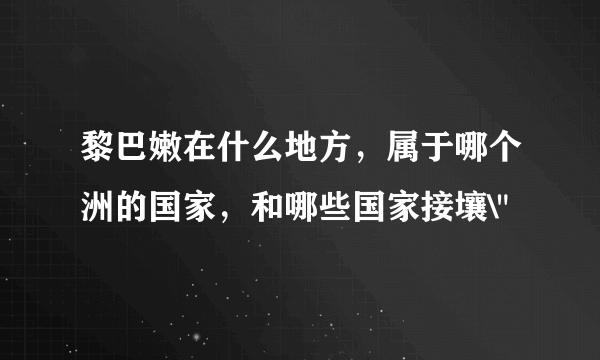 黎巴嫩在什么地方，属于哪个洲的国家，和哪些国家接壤\