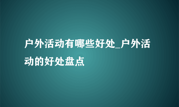 户外活动有哪些好处_户外活动的好处盘点