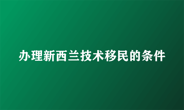 办理新西兰技术移民的条件