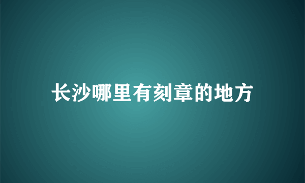 长沙哪里有刻章的地方