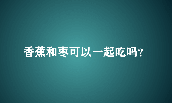 香蕉和枣可以一起吃吗？