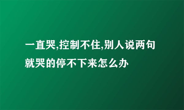一直哭,控制不住,别人说两句就哭的停不下来怎么办