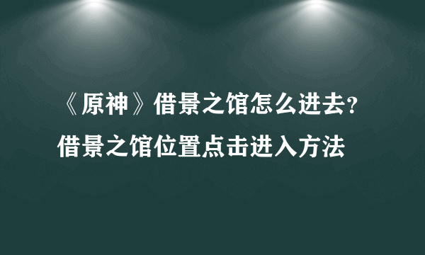《原神》借景之馆怎么进去？借景之馆位置点击进入方法