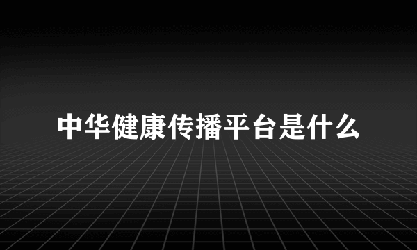 中华健康传播平台是什么