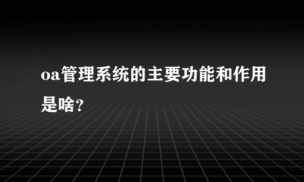 oa管理系统的主要功能和作用是啥？