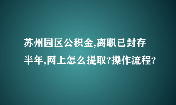 苏州园区公积金,离职已封存半年,网上怎么提取?操作流程?