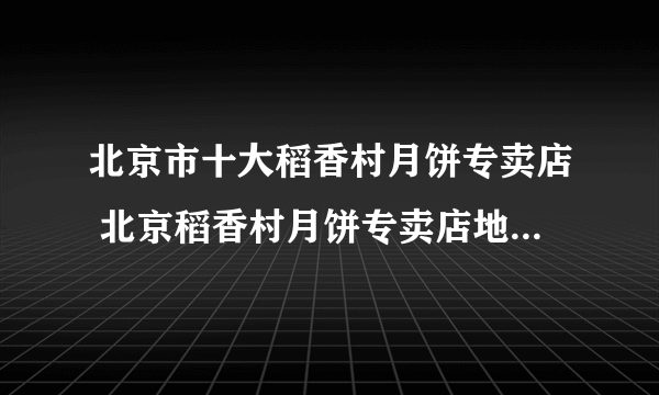 北京市十大稻香村月饼专卖店 北京稻香村月饼专卖店地址在哪里
