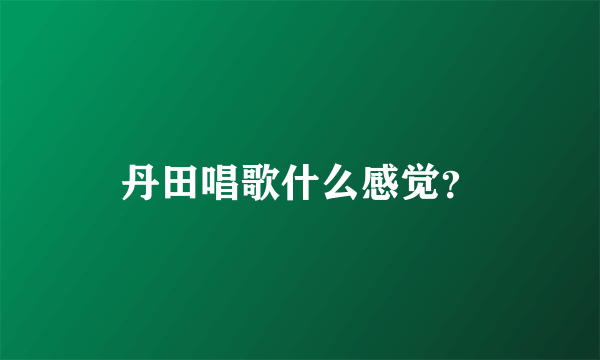 丹田唱歌什么感觉？