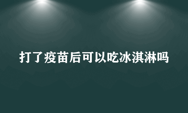 打了疫苗后可以吃冰淇淋吗