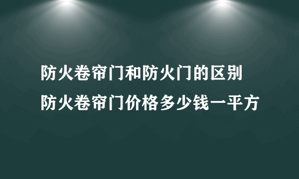 防火卷帘门和防火门的区别 防火卷帘门价格多少钱一平方