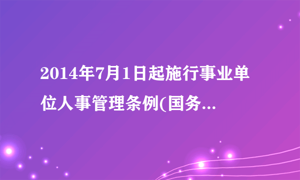 2014年7月1日起施行事业单位人事管理条例(国务院令第652号)