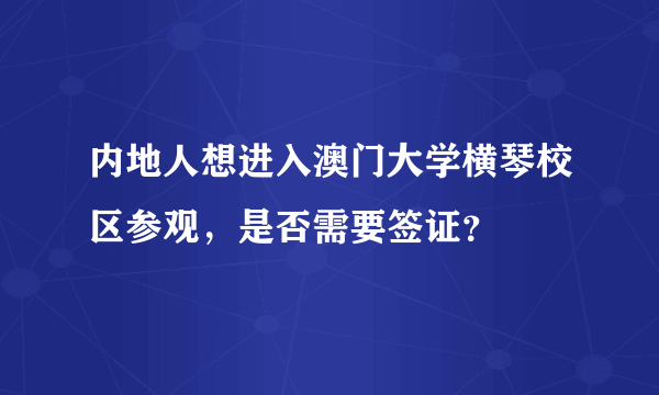 内地人想进入澳门大学横琴校区参观，是否需要签证？