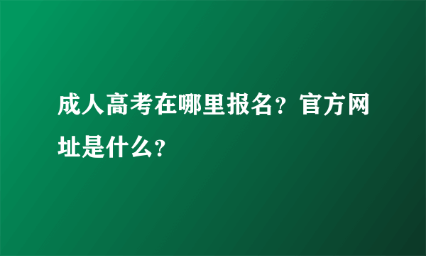 成人高考在哪里报名？官方网址是什么？