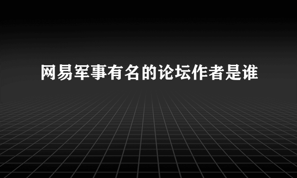 网易军事有名的论坛作者是谁