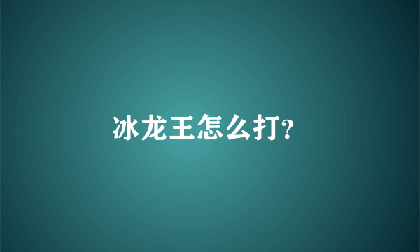 冰龙王怎么打？