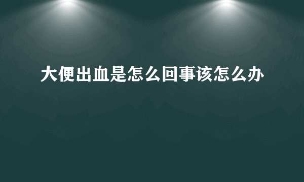 大便出血是怎么回事该怎么办
