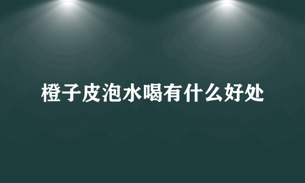 橙子皮泡水喝有什么好处