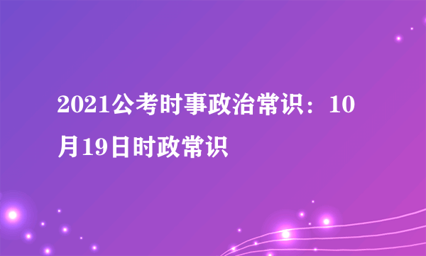 2021公考时事政治常识：10月19日时政常识