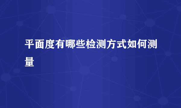 平面度有哪些检测方式如何测量