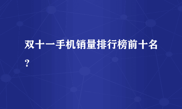 双十一手机销量排行榜前十名？