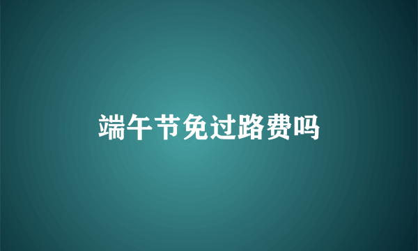 端午节免过路费吗