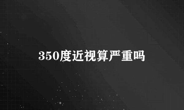 350度近视算严重吗