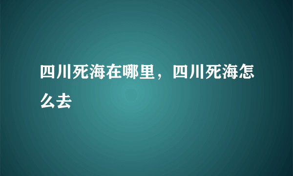 四川死海在哪里，四川死海怎么去