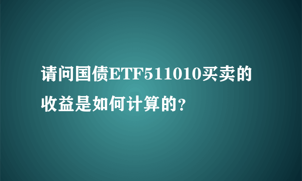 请问国债ETF511010买卖的收益是如何计算的？