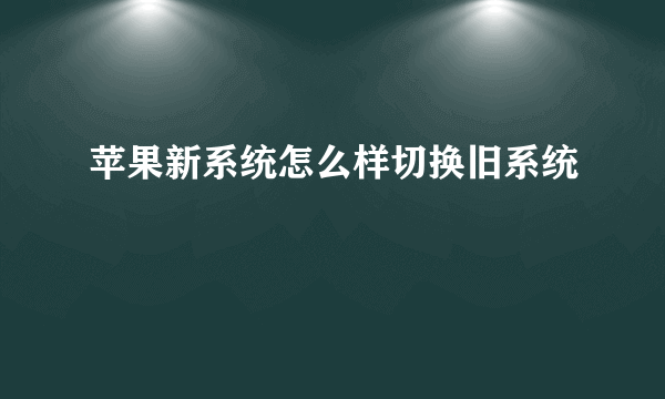 苹果新系统怎么样切换旧系统