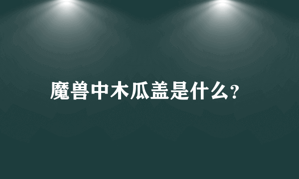 魔兽中木瓜盖是什么？