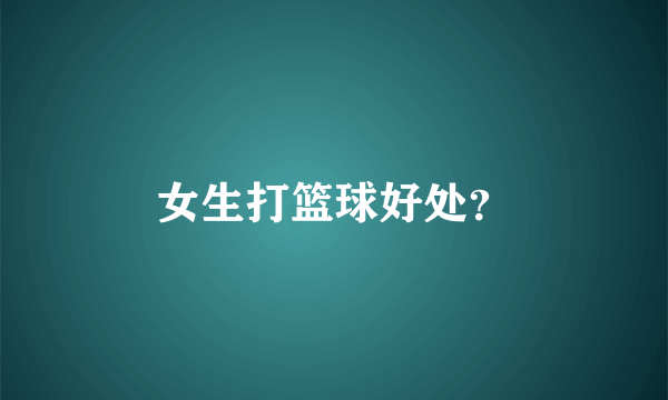 女生打篮球好处？