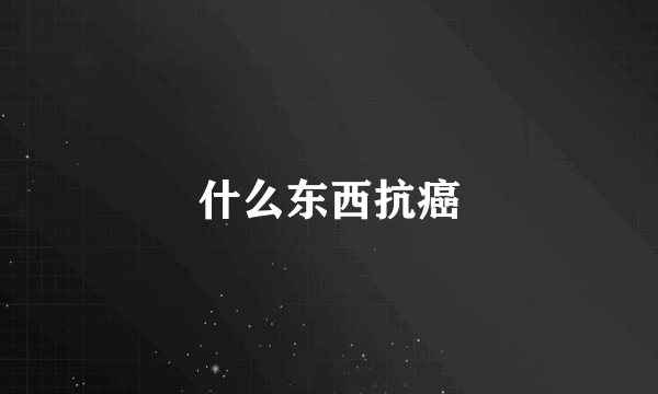 什么东西抗癌