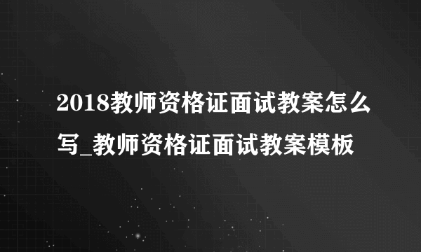 2018教师资格证面试教案怎么写_教师资格证面试教案模板