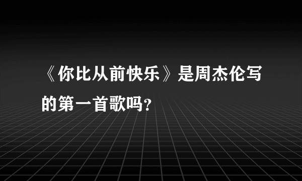 《你比从前快乐》是周杰伦写的第一首歌吗？