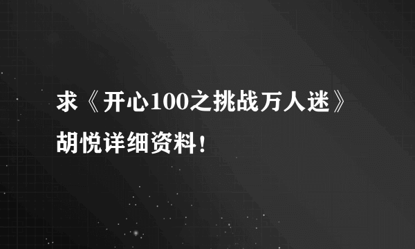 求《开心100之挑战万人迷》胡悦详细资料！