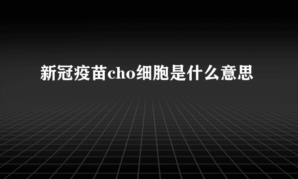 新冠疫苗cho细胞是什么意思